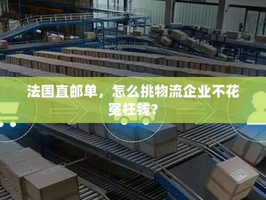 法国直邮单，怎么挑物流企业不花冤枉钱？