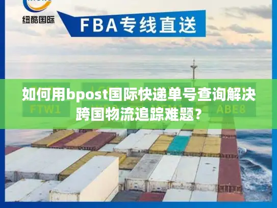 如何用bpost国际快递单号查询解决跨国物流追踪难题？