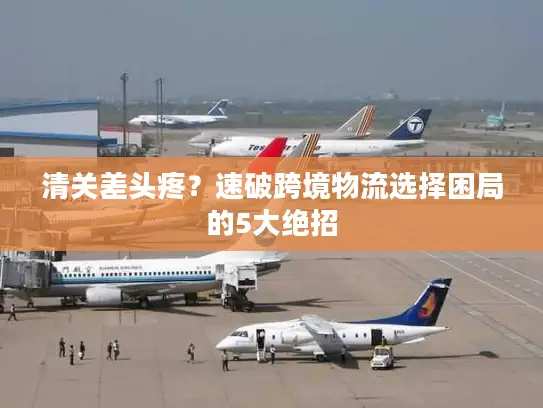 清关差头疼？速破跨境物流选择困局的5大绝招