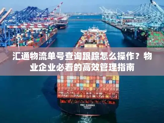 汇通物流单号查询跟踪怎么操作？物业企业必看的高效管理指南