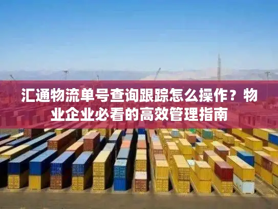 汇通物流单号查询跟踪怎么操作？物业企业必看的高效管理指南
