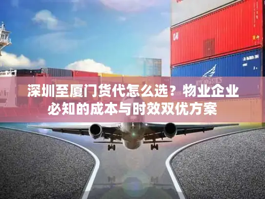 深圳至厦门货代怎么选？物业企业必知的成本与时效双优方案