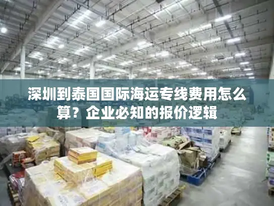 深圳到泰国国际海运专线费用怎么算？企业必知的报价逻辑