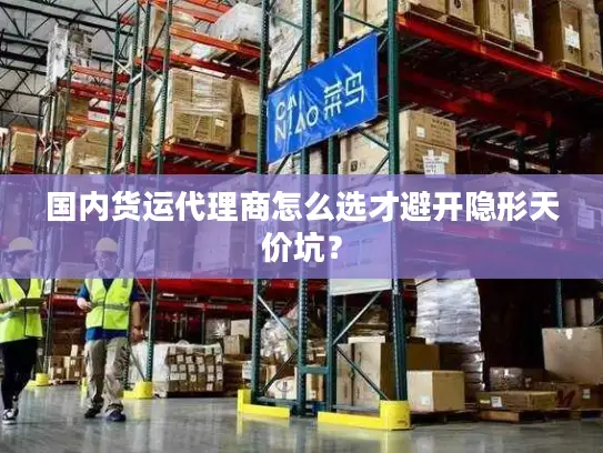 国内货运代理商怎么选才避开隐形天价坑？