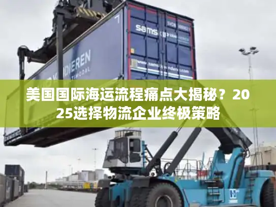 美国国际海运流程痛点大揭秘？2025选择物流企业终极策略