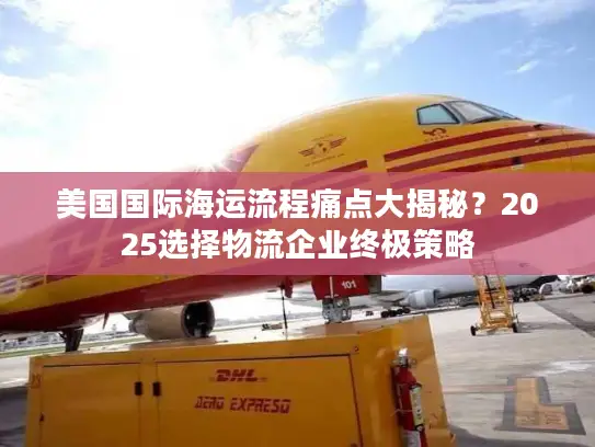 美国国际海运流程痛点大揭秘？2025选择物流企业终极策略