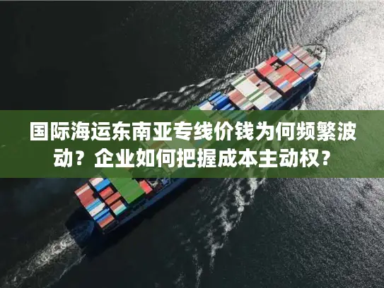国际海运东南亚专线价钱为何频繁波动？企业如何把握成本主动权？