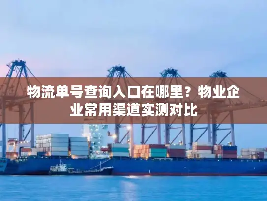 物流单号查询入口在哪里？物业企业常用渠道实测对比