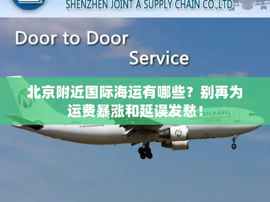 北京附近国际海运有哪些？别再为运费暴涨和延误发愁！
