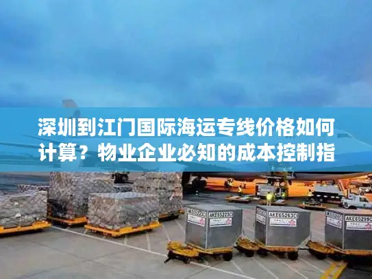 深圳到江门国际海运专线价格如何计算？物业企业必知的成本控制指南