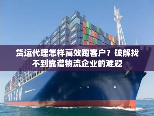 货运代理怎样高效跑客户？破解找不到靠谱物流企业的难题