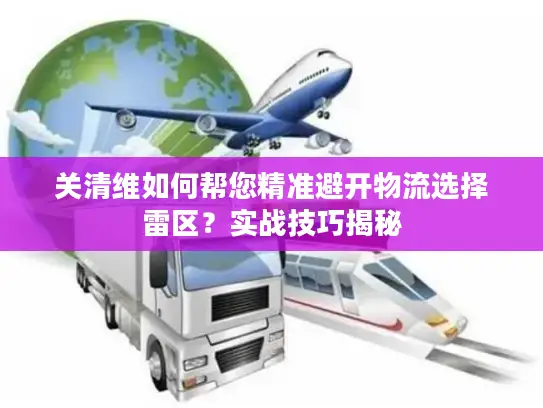 关清维如何帮您精准避开物流选择雷区？实战技巧揭秘