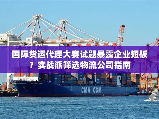 国际货运代理大赛试题暴露企业短板？实战派筛选物流公司指南