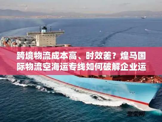 跨境物流成本高、时效差？煌马国际物流空海运专线如何破解企业运输困局