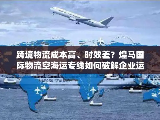 跨境物流成本高、时效差？煌马国际物流空海运专线如何破解企业运输困局