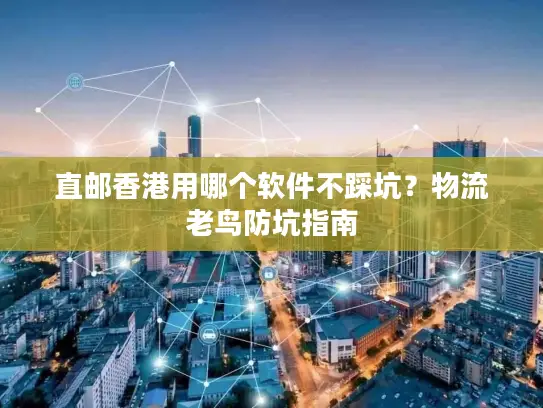 直邮香港用哪个软件不踩坑？物流老鸟防坑指南