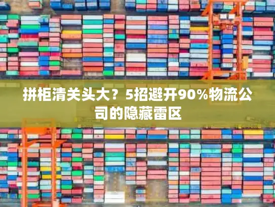 拼柜清关头大？5招避开90%物流公司的隐藏雷区