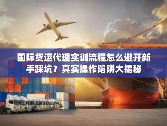 国际货运代理实训流程怎么避开新手踩坑？真实操作陷阱大揭秘