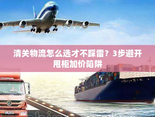 清关物流怎么选才不踩雷？3步避开甩柜加价陷阱