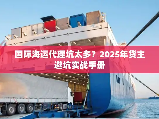 国际海运代理坑太多？2025年货主避坑实战手册