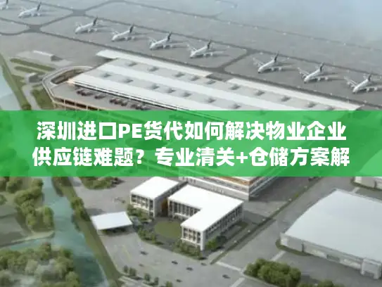 深圳进口PE货代如何解决物业企业供应链难题？专业清关+仓储方案解析