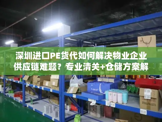 深圳进口PE货代如何解决物业企业供应链难题？专业清关+仓储方案解析