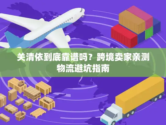 关清依到底靠谱吗？跨境卖家亲测物流避坑指南