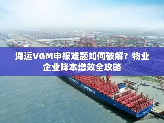 海运VGM申报难题如何破解？物业企业降本增效全攻略