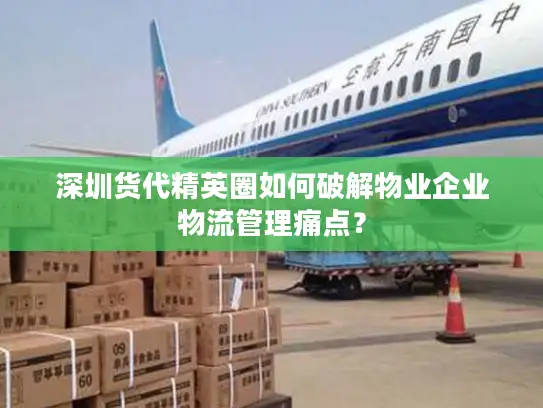 深圳货代精英圈如何破解物业企业物流管理痛点？