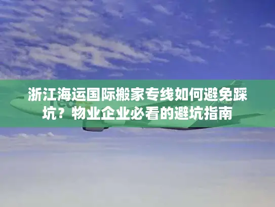 浙江海运国际搬家专线如何避免踩坑？物业企业必看的避坑指南