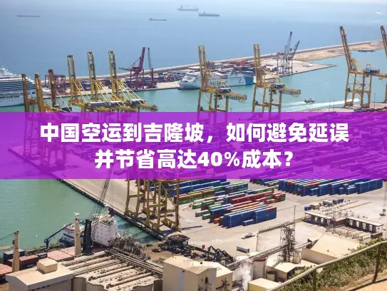 中国空运到吉隆坡，如何避免延误并节省高达40%成本？