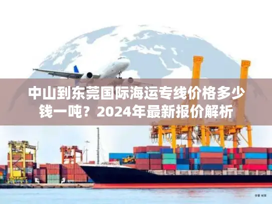 中山到东莞国际海运专线价格多少钱一吨？2024年最新报价解析