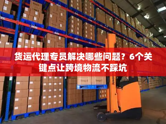 货运代理专员解决哪些问题？6个关键点让跨境物流不踩坑