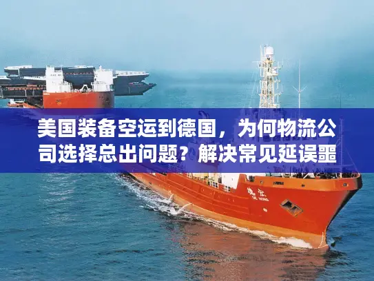 美国装备空运到德国，为何物流公司选择总出问题？解决常见延误噩梦