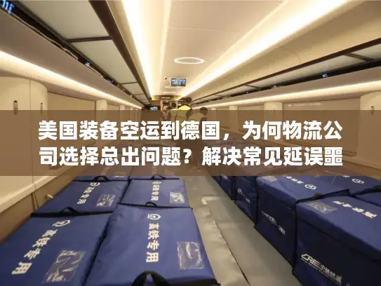 美国装备空运到德国，为何物流公司选择总出问题？解决常见延误噩梦