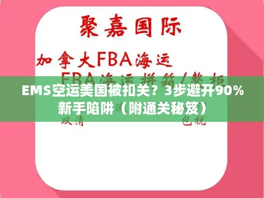 EMS空运美国被扣关？3步避开90%新手陷阱（附通关秘笈）