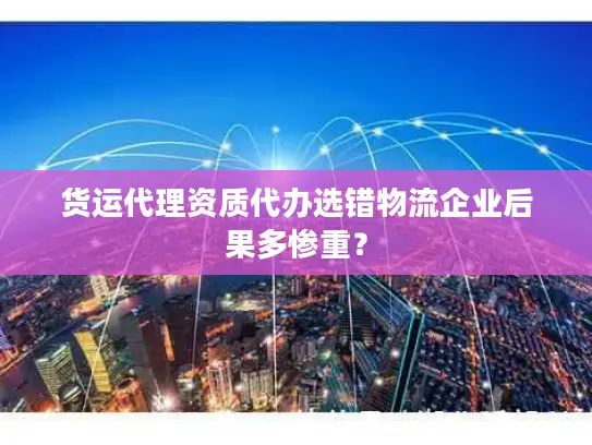 货运代理资质代办选错物流企业后果多惨重？