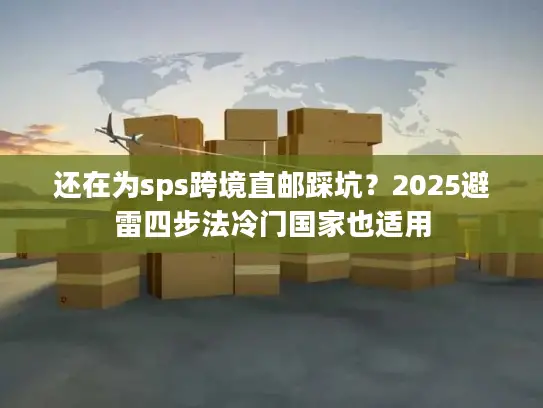 还在为sps跨境直邮踩坑？2025避雷四步法冷门国家也适用