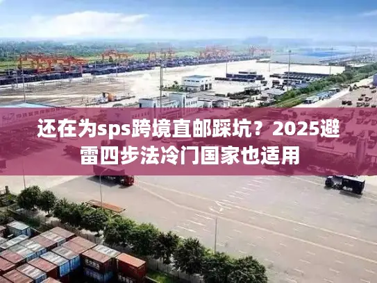还在为sps跨境直邮踩坑？2025避雷四步法冷门国家也适用