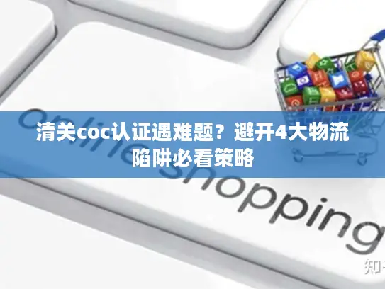 清关coc认证遇难题？避开4大物流陷阱必看策略