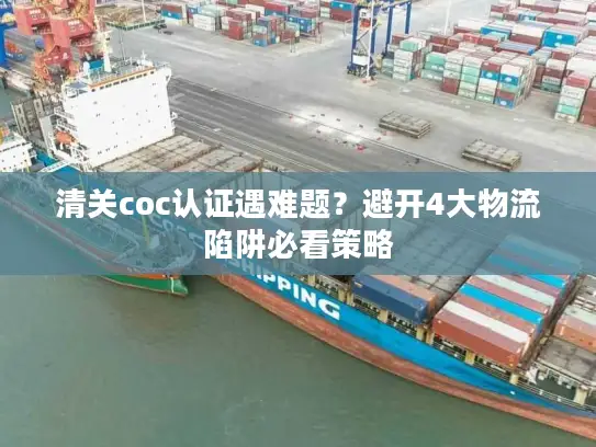 清关coc认证遇难题？避开4大物流陷阱必看策略