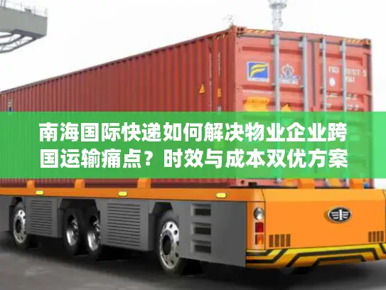 南海国际快递如何解决物业企业跨国运输痛点？时效与成本双优方案解析