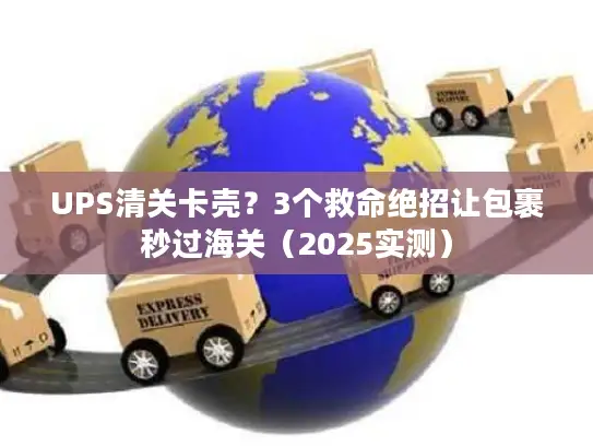UPS清关卡壳？3个救命绝招让包裹秒过海关（2025实测）