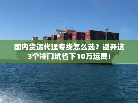 国内货运代理专线怎么选？避开这3个冷门坑省下10万运费！