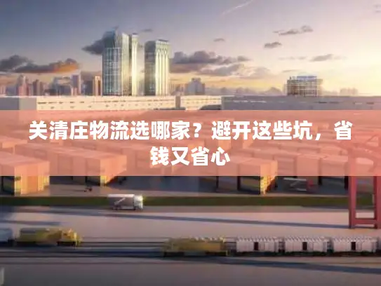 关清庄物流选哪家？避开这些坑，省钱又省心