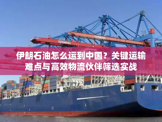 伊朗石油怎么运到中国？关键运输难点与高效物流伙伴筛选实战