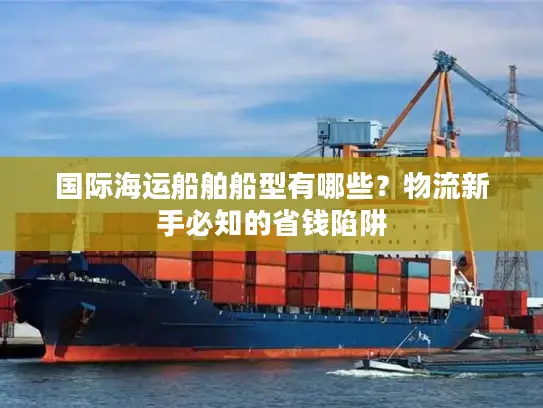 国际海运船舶船型有哪些？物流新手必知的省钱陷阱