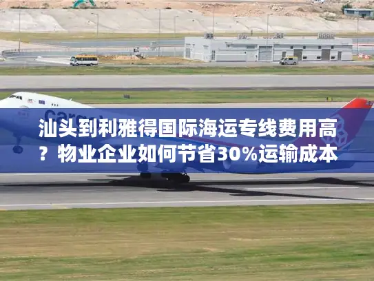 汕头到利雅得国际海运专线费用高？物业企业如何节省30%运输成本