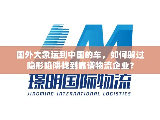 国外大象运到中国的车，如何躲过隐形陷阱找到靠谱物流企业？
