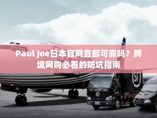 Paul Joe日本官网直邮可靠吗？跨境网购必看的防坑指南